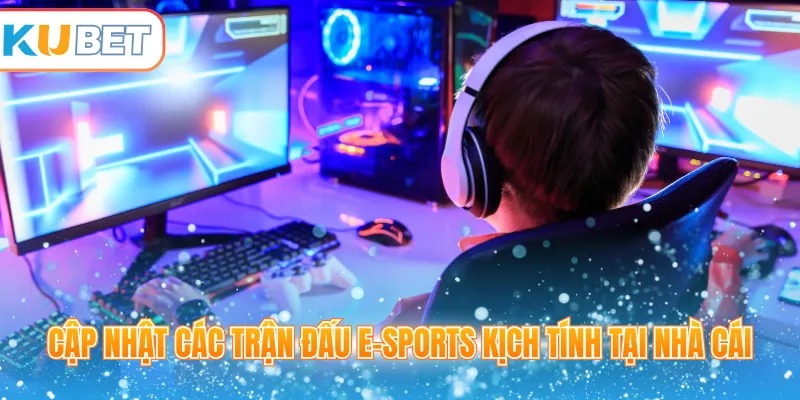 Cập nhật các trận đấu E-Sports kịch tính tại nhà cái
