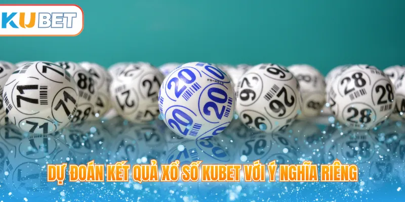 Dự đoán kết quả xổ số Kubet với ý nghĩa riêng