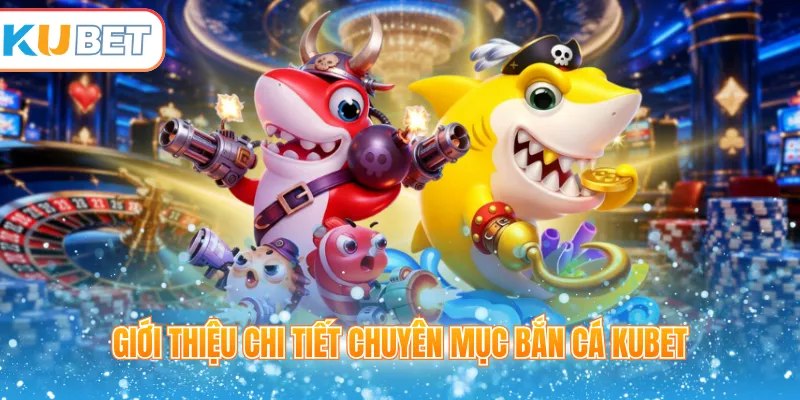Giới thiệu chi tiết chuyên mục bắn cá Kubet 