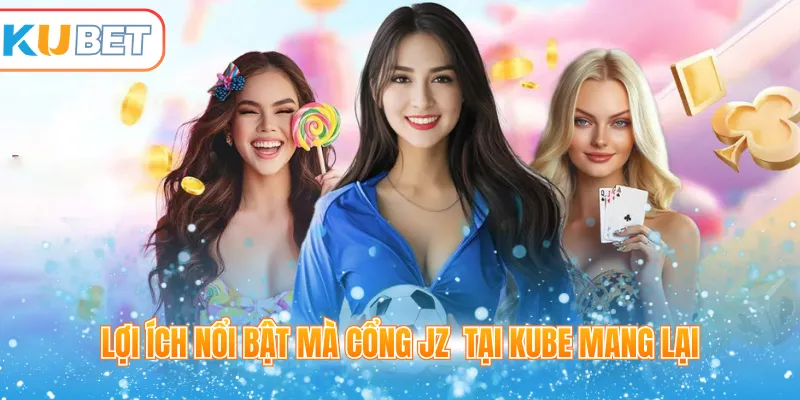 Lợi ích nổi bật mà cổng JZ tại Kube mang lại