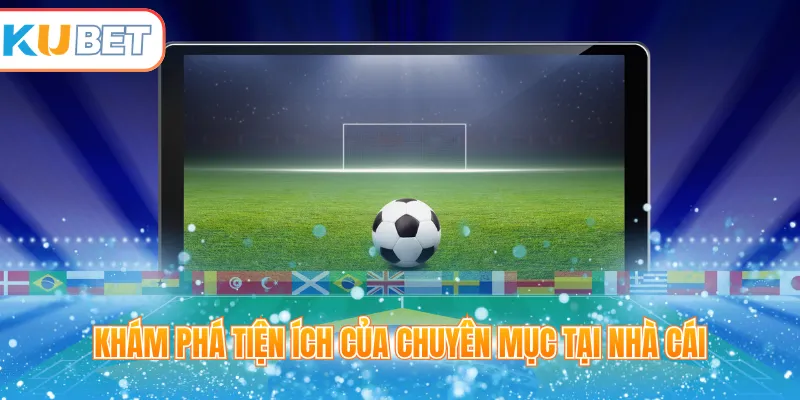 Khám phá tiện ích của chuyên mục tại nhà cái 